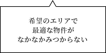 希望のエリアで最適な物件がなかなかみつからない 
