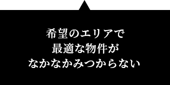 希望のエリアで最適な物件がなかなかみつからない 