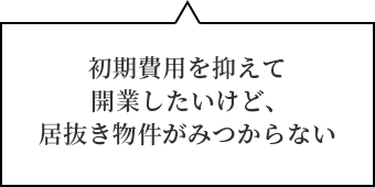 初期費用を抑えて開業したいけど、居抜き物件がみつからない