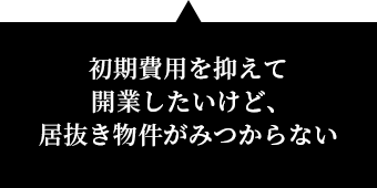 初期費用を抑えて開業したいけど、居抜き物件がみつからない