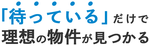 「待っている」だけで理想の物件が見つかる