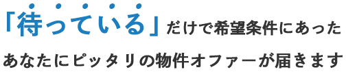 「待っている」だけで希望条件にあったあなたにピッタリの物件をオファーが届きます
