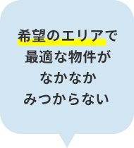 希望のエリアで最適な物件がなかなかみつからない 