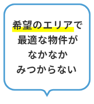 希望のエリアで最適な物件がなかなかみつからない 