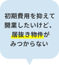 初期費用を抑えて開業したいけど、居抜き物件がみつからない