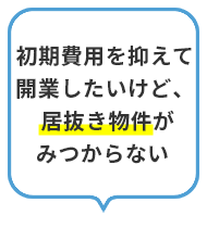 初期費用を抑えて開業したいけど、居抜き物件がみつからない